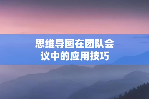 思维导图在团队会议中的应用技巧