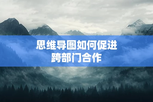思维导图如何促进跨部门合作