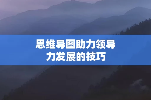 思维导图助力领导力发展的技巧