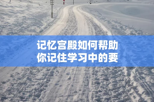 记忆宫殿如何帮助你记住学习中的要点