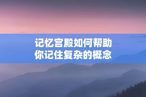 记忆宫殿如何帮助你记住复杂的概念
