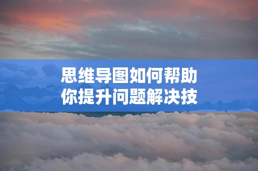 思维导图如何帮助你提升问题解决技巧