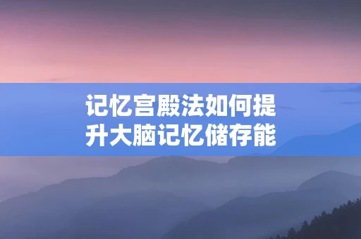 记忆宫殿法如何提升大脑记忆储存能力