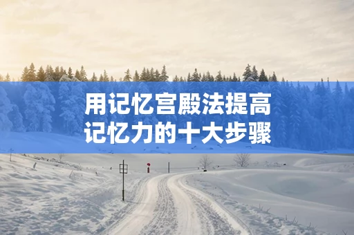 用记忆宫殿法提高记忆力的十大步骤