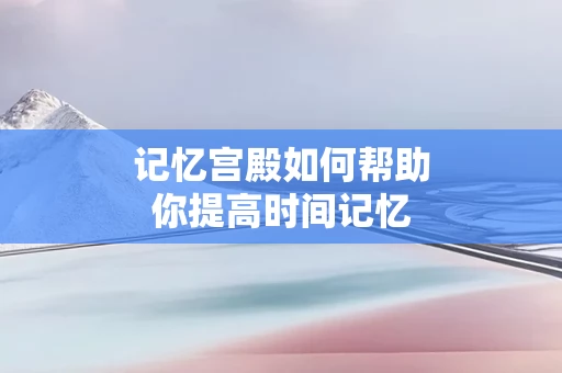 记忆宫殿如何帮助你提高时间记忆