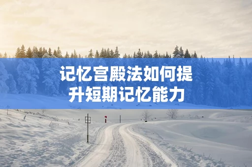 记忆宫殿法如何提升短期记忆能力