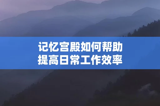记忆宫殿如何帮助提高日常工作效率