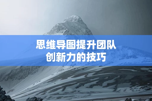 思维导图提升团队创新力的技巧