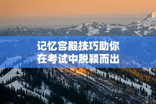 记忆宫殿技巧助你在考试中脱颖而出