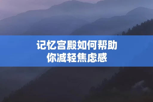 记忆宫殿如何帮助你减轻焦虑感