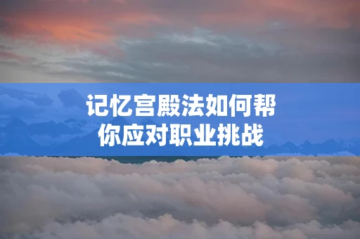 记忆宫殿法如何帮你应对职业挑战