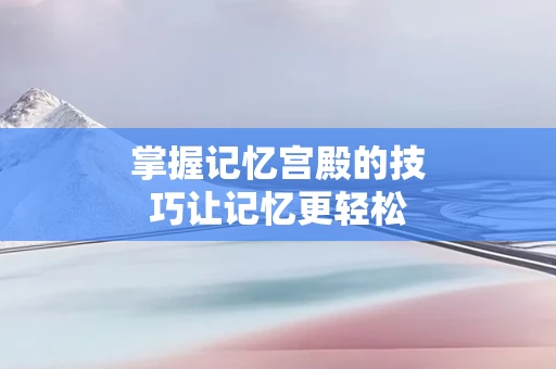 掌握记忆宫殿的技巧让记忆更轻松