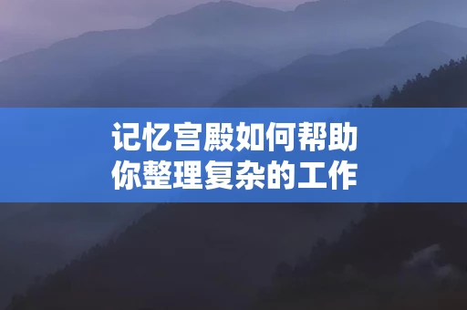 记忆宫殿如何帮助你整理复杂的工作任务