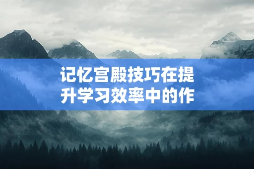 记忆宫殿技巧在提升学习效率中的作用
