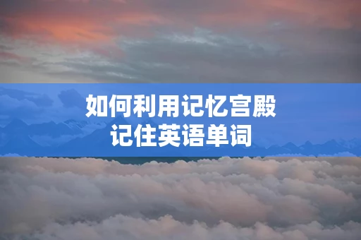如何利用记忆宫殿记住英语单词