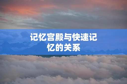 记忆宫殿与快速记忆的关系