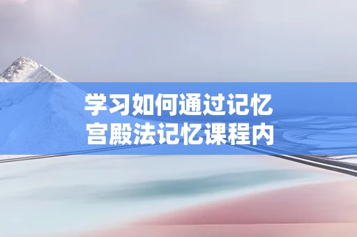 学习如何通过记忆宫殿法记忆课程内容