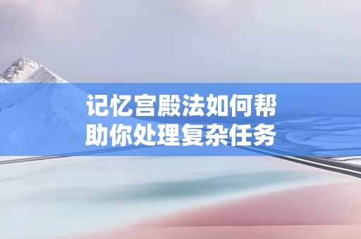 记忆宫殿法如何帮助你处理复杂任务