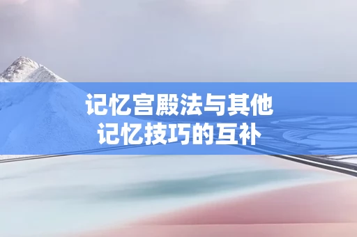 记忆宫殿法与其他记忆技巧的互补
