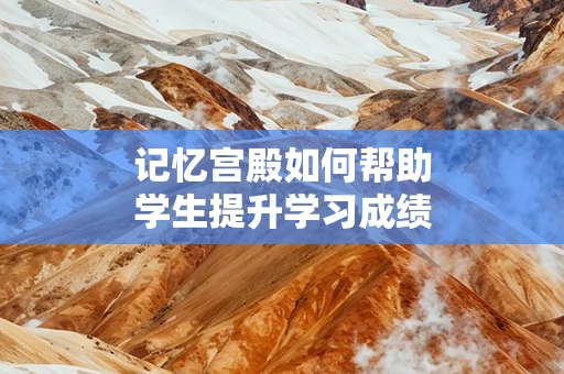 记忆宫殿如何帮助学生提升学习成绩