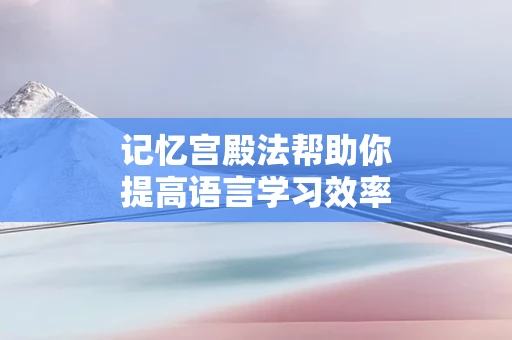 记忆宫殿法帮助你提高语言学习效率