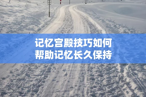 记忆宫殿技巧如何帮助记忆长久保持