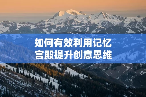如何有效利用记忆宫殿提升创意思维