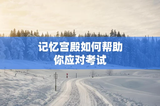 记忆宫殿如何帮助你应对考试