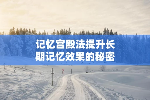 记忆宫殿法提升长期记忆效果的秘密