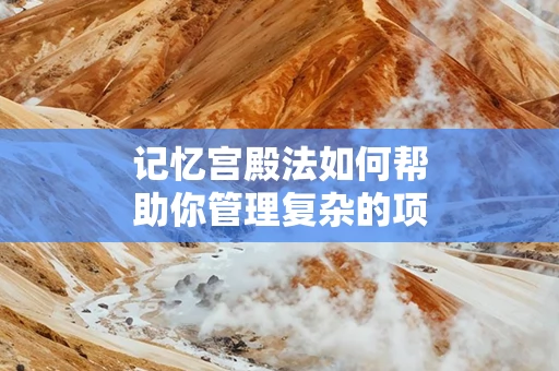 记忆宫殿法如何帮助你管理复杂的项目