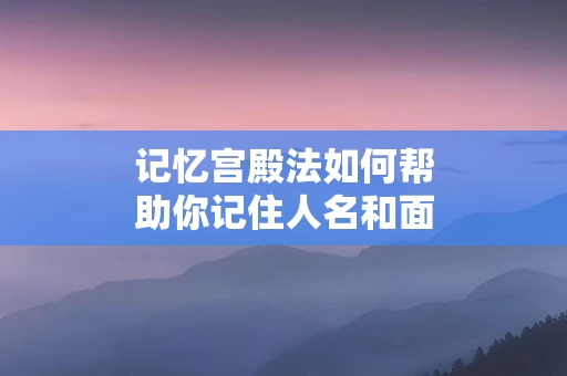 记忆宫殿法如何帮助你记住人名和面孔