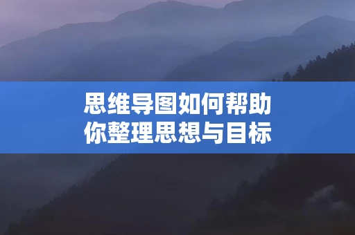 思维导图如何帮助你整理思想与目标