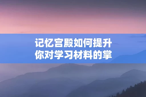 记忆宫殿如何提升你对学习材料的掌握