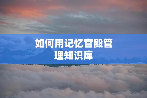如何用记忆宫殿管理知识库