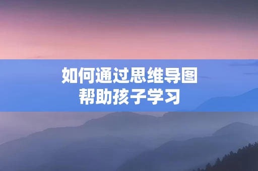 如何通过思维导图帮助孩子学习