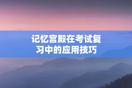 记忆宫殿在考试复习中的应用技巧