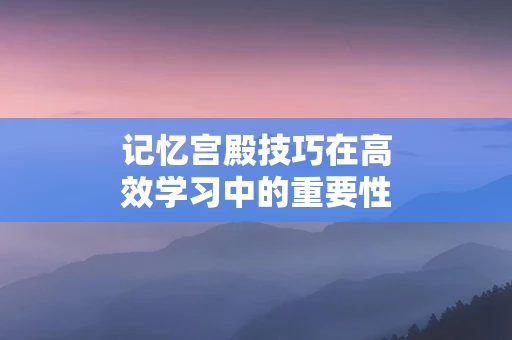 记忆宫殿技巧在高效学习中的重要性