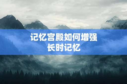记忆宫殿如何增强长时记忆
