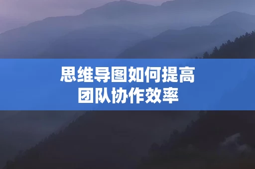 思维导图如何提高团队协作效率