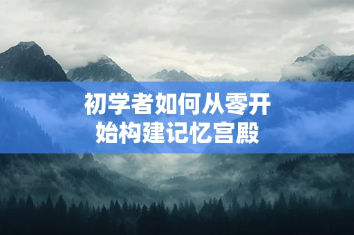 初学者如何从零开始构建记忆宫殿