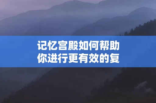 记忆宫殿如何帮助你进行更有效的复习