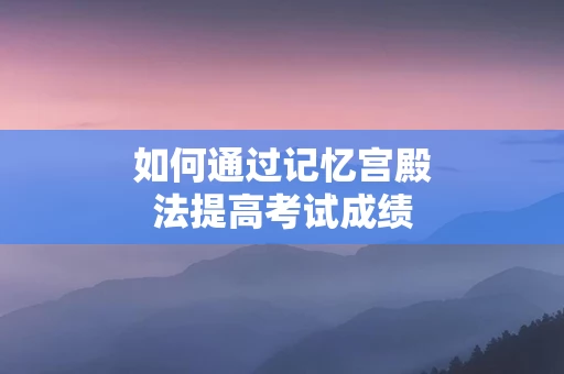 如何通过记忆宫殿法提高考试成绩