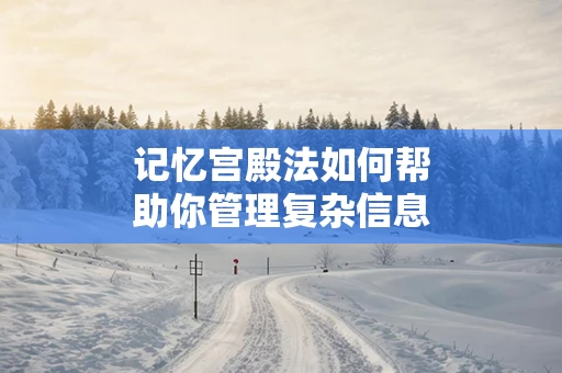 记忆宫殿法如何帮助你管理复杂信息