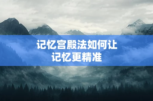 记忆宫殿法如何让记忆更精准