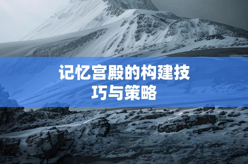 记忆宫殿的构建技巧与策略