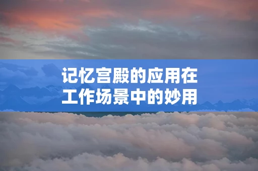 记忆宫殿的应用在工作场景中的妙用