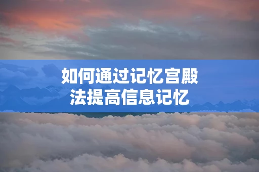如何通过记忆宫殿法提高信息记忆