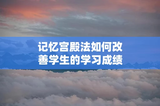 记忆宫殿法如何改善学生的学习成绩