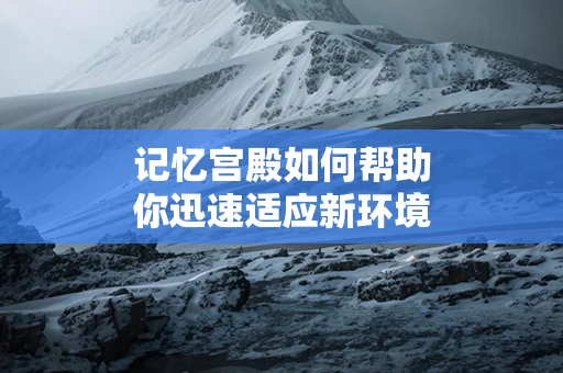 记忆宫殿如何帮助你迅速适应新环境