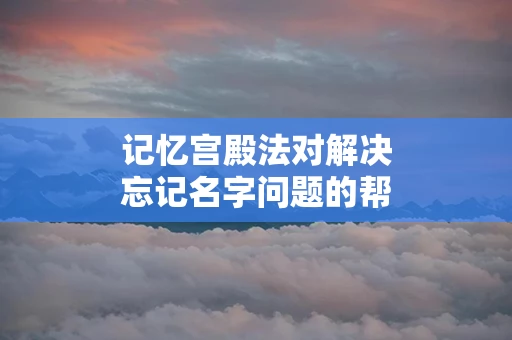 记忆宫殿法对解决忘记名字问题的帮助